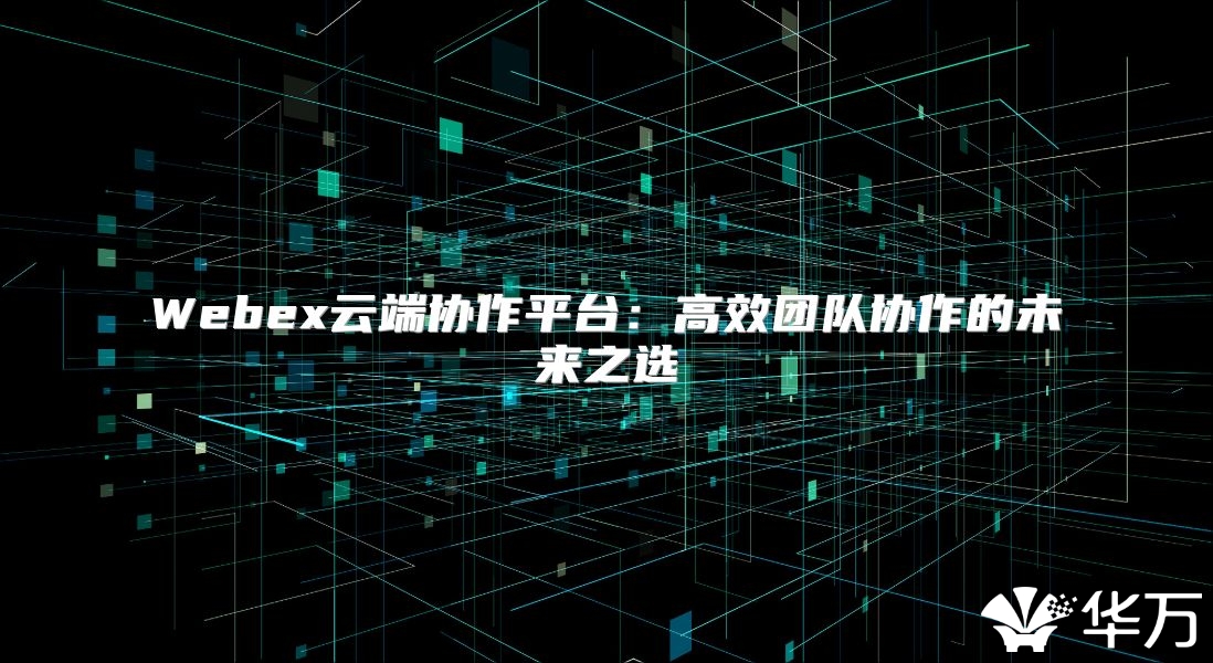 Webex云端协作平台：高效团队协作的未来之选