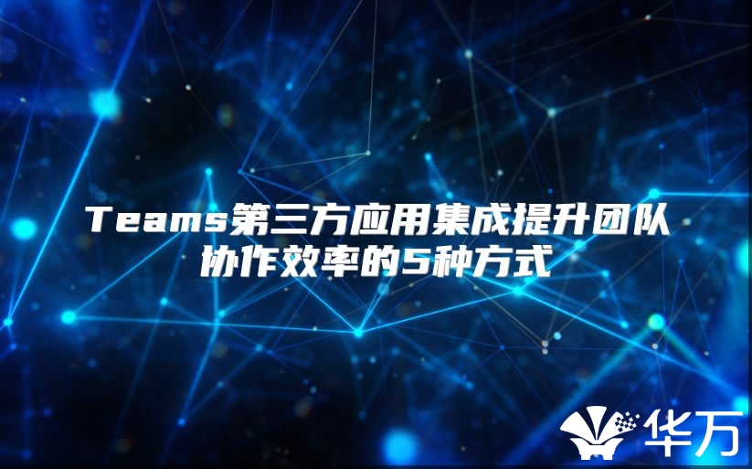 Teams第三方应用集成提升团队协作效率的5种方式