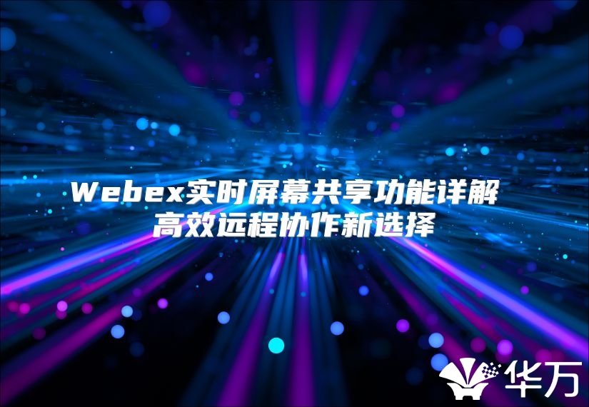 Webex实时屏幕共享功能详解 高效远程协作新选择