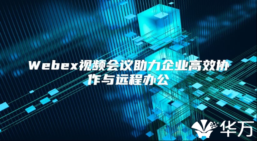 Webex视频会议助力企业高效协作与远程办公