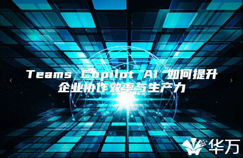 Teams Copilot AI 如何提升企业协作效率与生产力