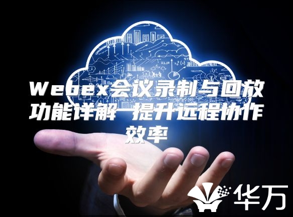 Webex会议录制与回放功能详解 提升远程协作效率
