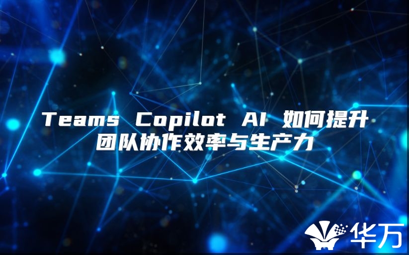 Teams Copilot AI 如何提升团队协作效率与生产力