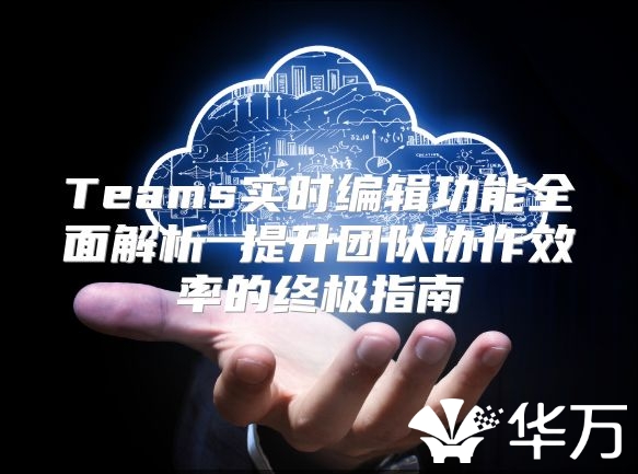 Teams实时编辑功能全面解析 提升团队协作效率的终极指南