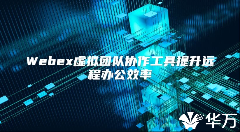 Webex虚拟团队协作工具提升远程办公效率