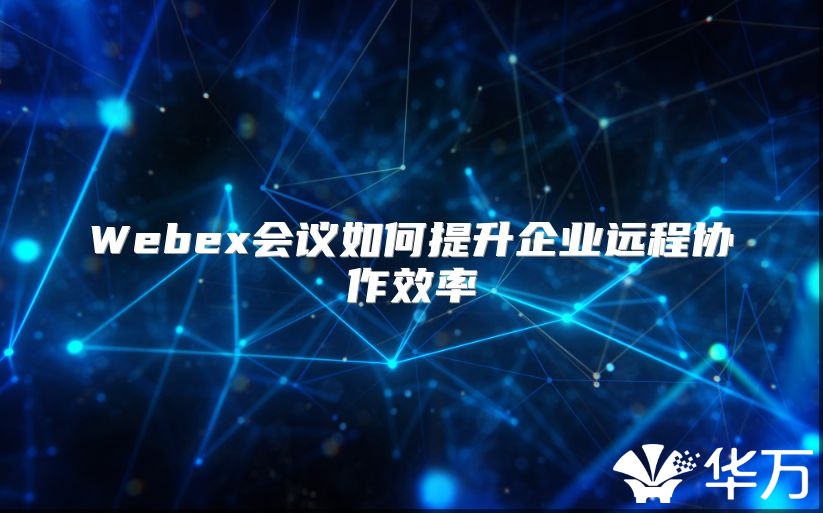Webex会议如何提升企业远程协作效率