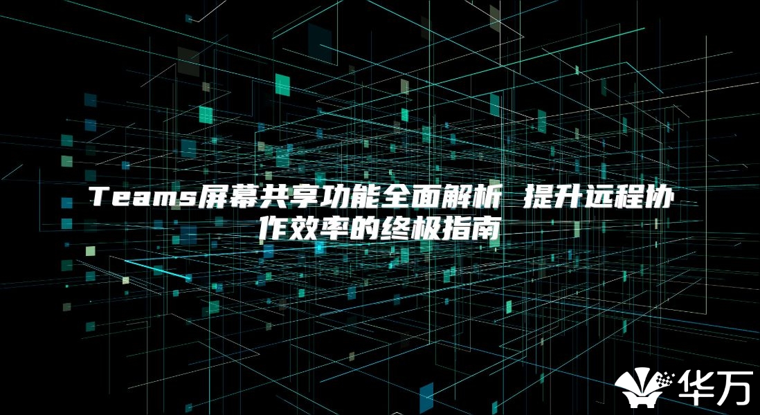 Teams屏幕共享功能全面解析 提升远程协作效率的终极指南