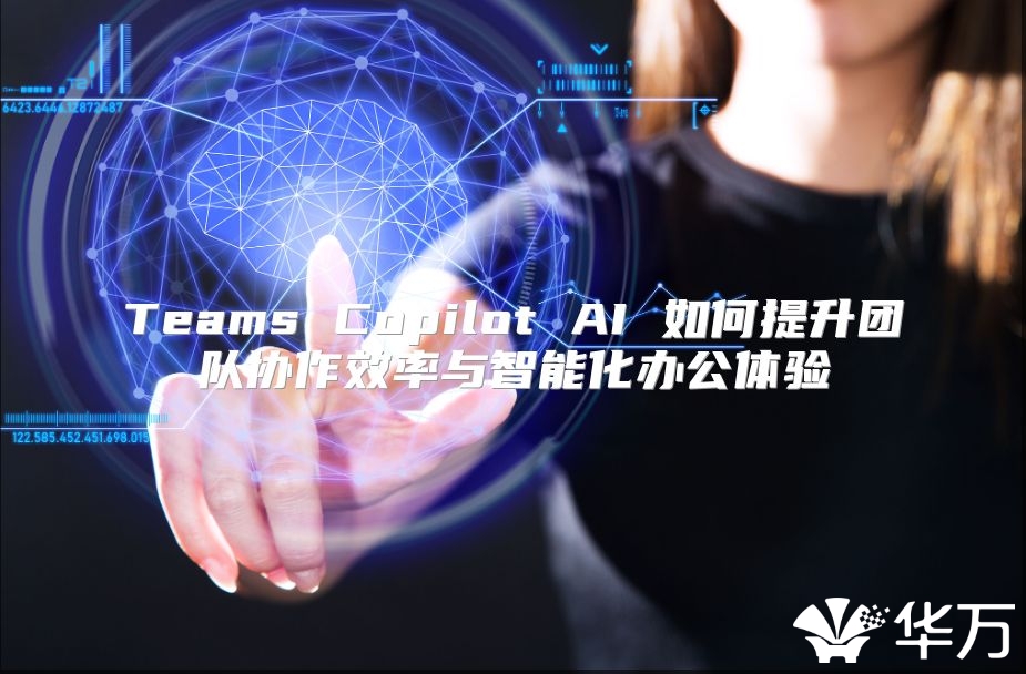 Teams Copilot AI 如何提升团队协作效率与智能化办公体验
