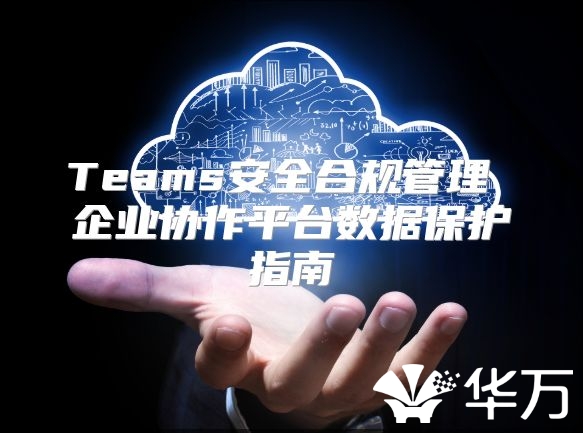 Teams安全合规管理 企业协作平台数据保护指南
