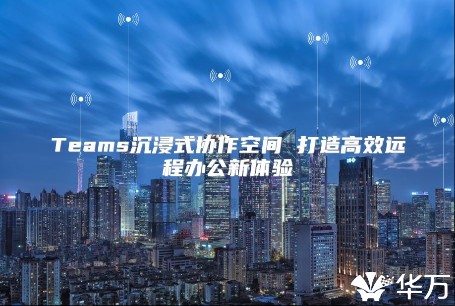 Teams沉浸式协作空间 打造高效远程办公新体验