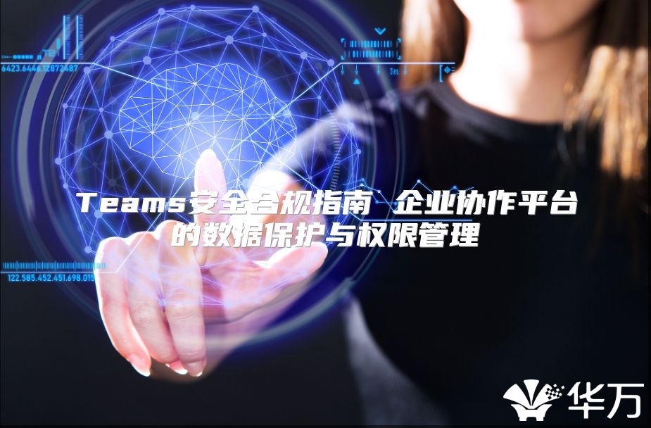 Teams安全合规指南 企业协作平台的数据保护与权限管理