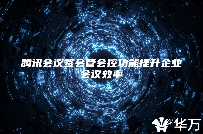 腾讯会议签会管会控功能提升企业会议效率