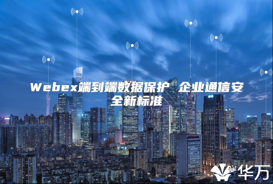 Webex端到端数据保护 企业通信安全新标准