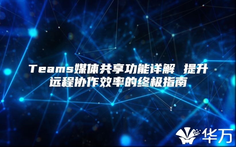Teams媒体共享功能详解 提升远程协作效率的终极指南