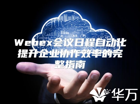 Webex会议日程自动化提升企业协作效率的完整指南