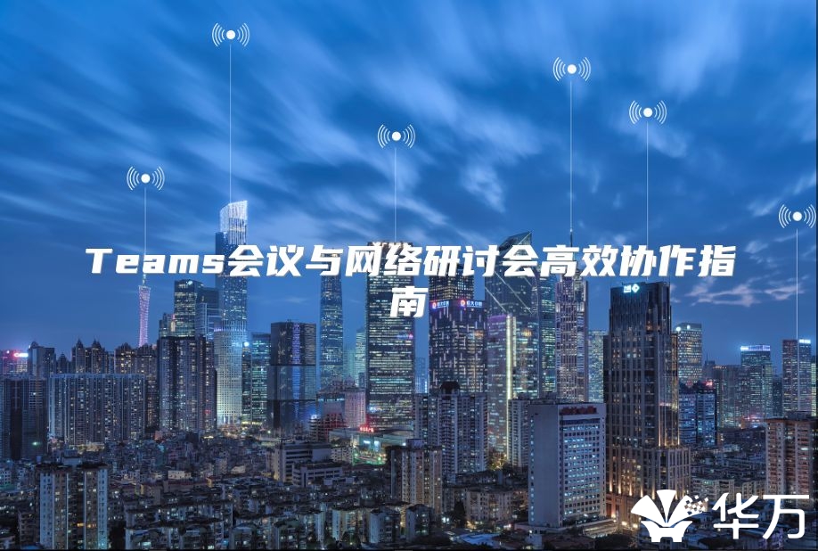 Teams会议与网络研讨会高效协作指南