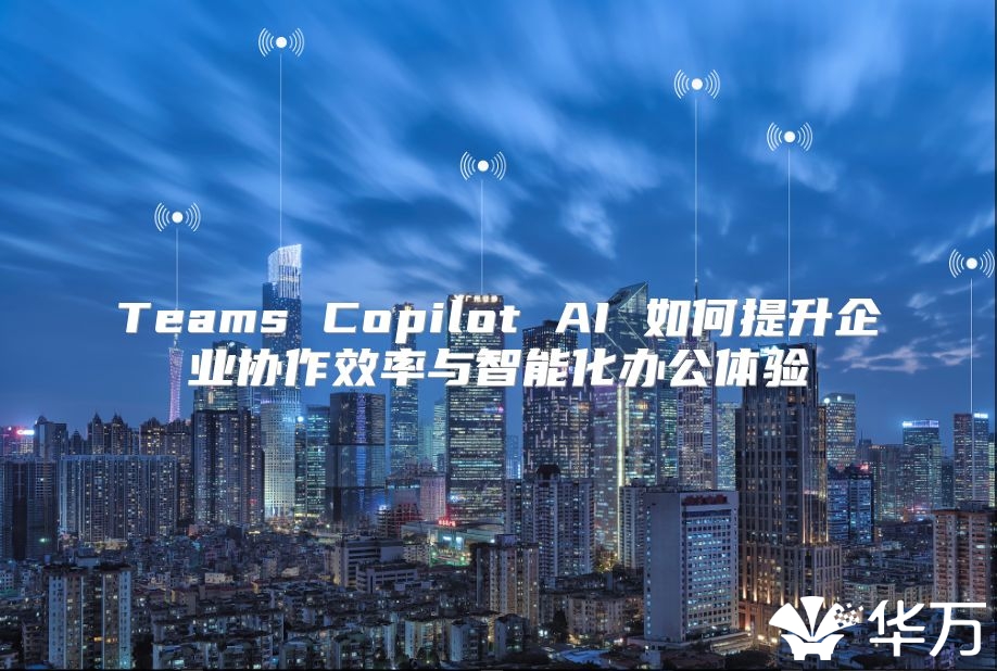 Teams Copilot AI 如何提升企业协作效率与智能化办公体验