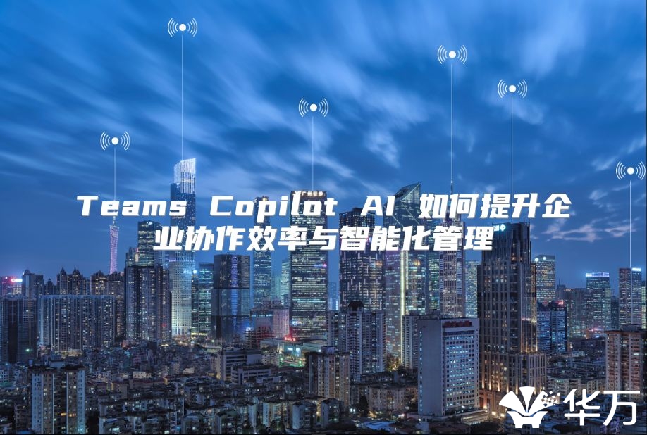Teams Copilot AI 如何提升企业协作效率与智能化管理