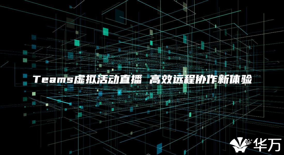 Teams虚拟活动直播 高效远程协作新体验