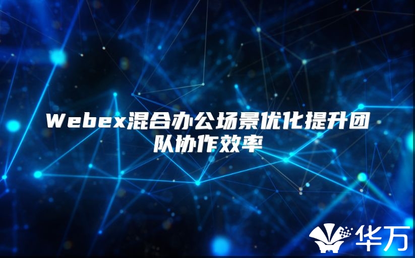 Webex混合办公场景优化提升团队协作效率
