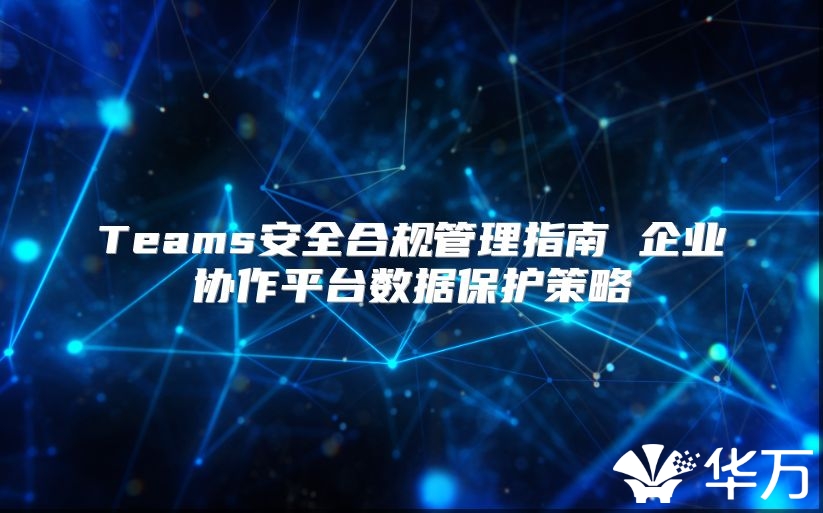 Teams安全合规管理指南 企业协作平台数据保护策略