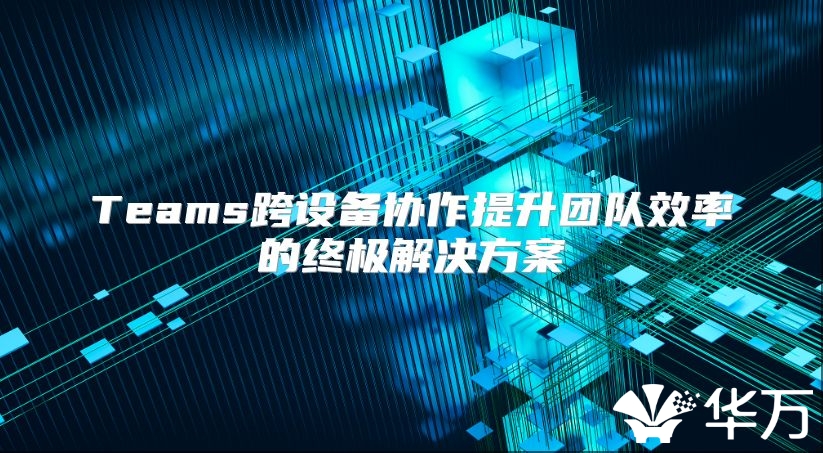 Teams跨设备协作提升团队效率的终极解决方案