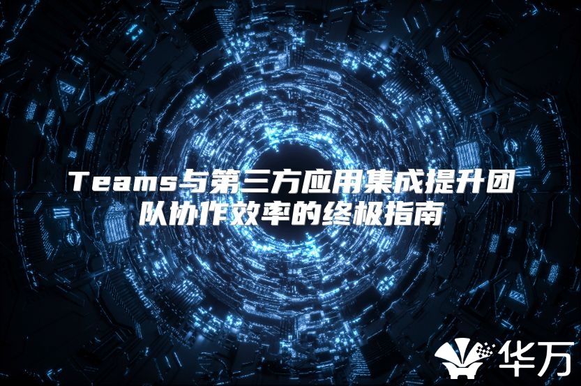 Teams与第三方应用集成提升团队协作效率的终极指南
