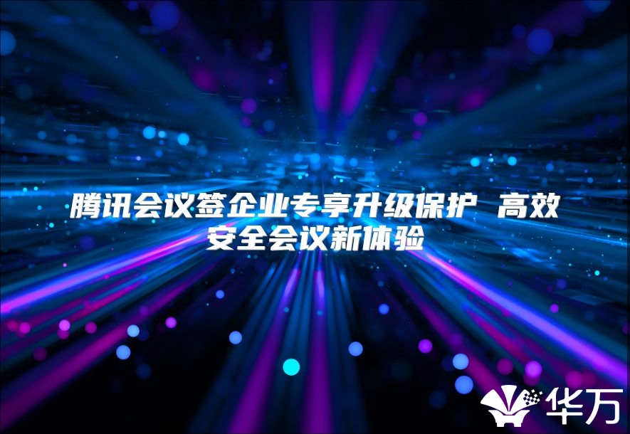 腾讯会议签企业专享升级保护 高效安全会议新体验