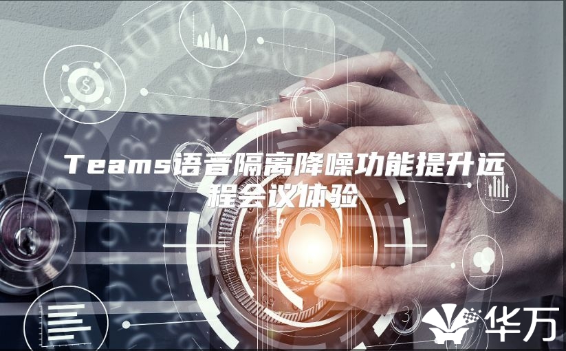 Teams语音隔离降噪功能提升远程会议体验