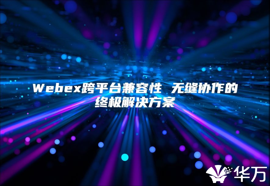 Webex跨平台兼容性 无缝协作的终极解决方案