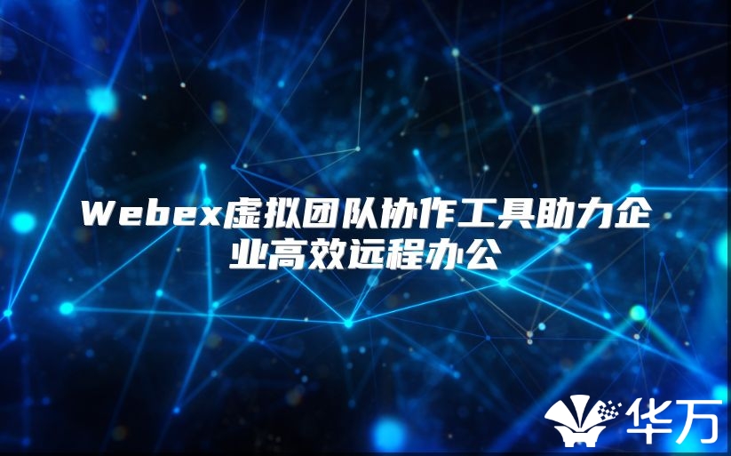 Webex虚拟团队协作工具助力企业高效远程办公