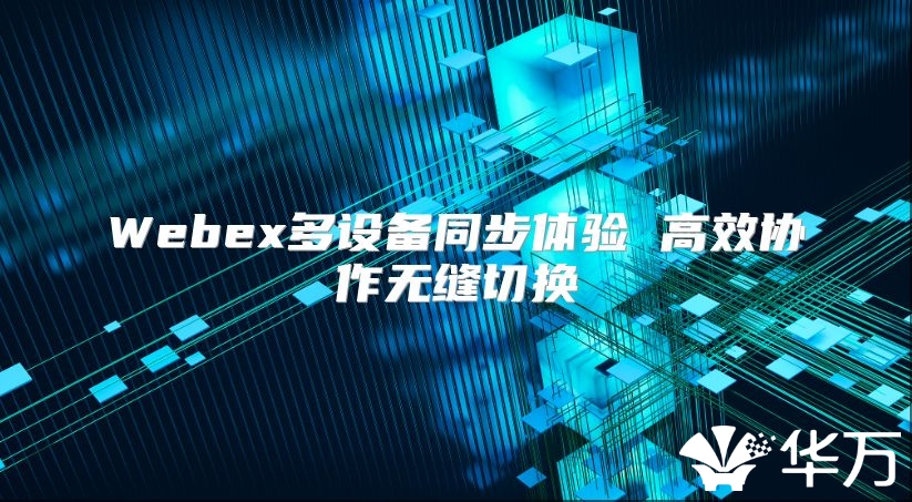 Webex多设备同步体验 高效协作无缝切换