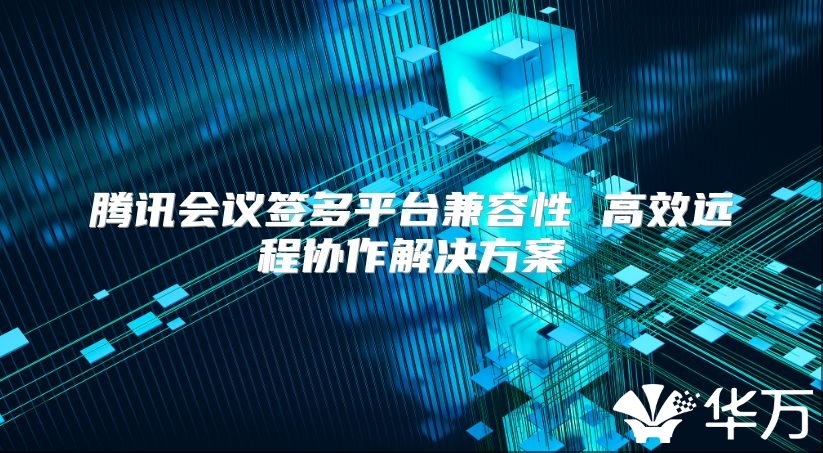 腾讯会议签多平台兼容性 高效远程协作解决方案