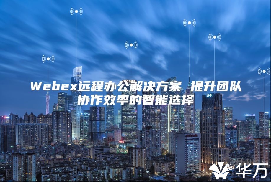 Webex远程办公解决方案 提升团队协作效率的智能选择