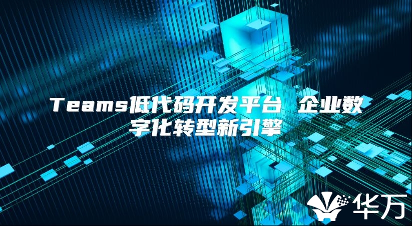 Teams低代码开发平台 企业数字化转型新引擎