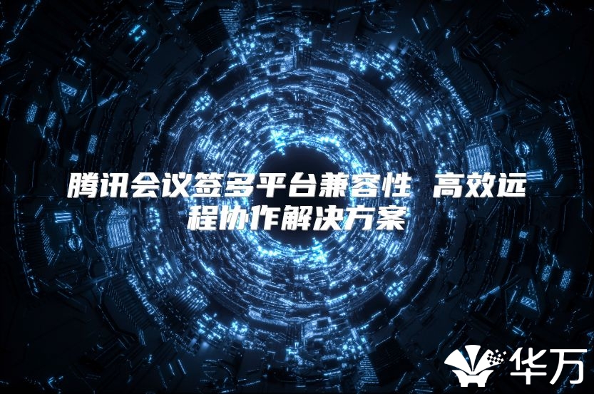 腾讯会议签多平台兼容性 高效远程协作解决方案