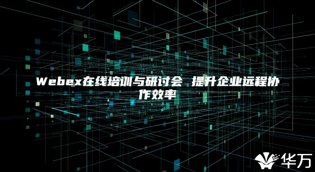 Webex在线培训与研讨会 提升企业远程协作效率