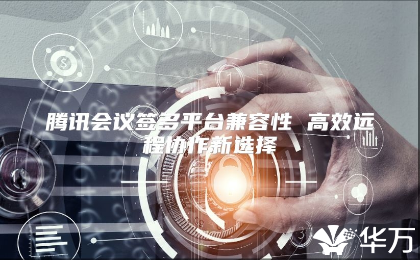 腾讯会议签多平台兼容性 高效远程协作新选择