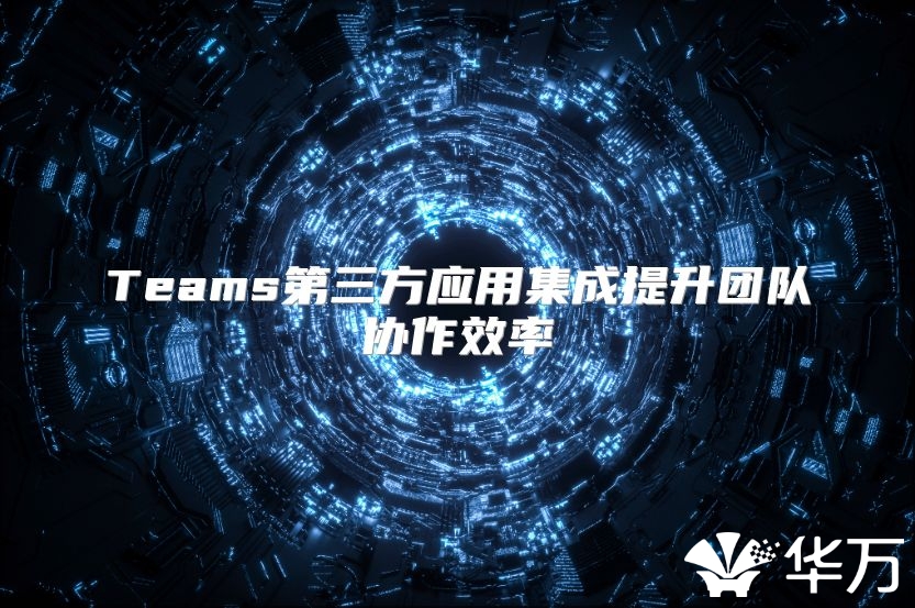 Teams第三方应用集成提升团队协作效率