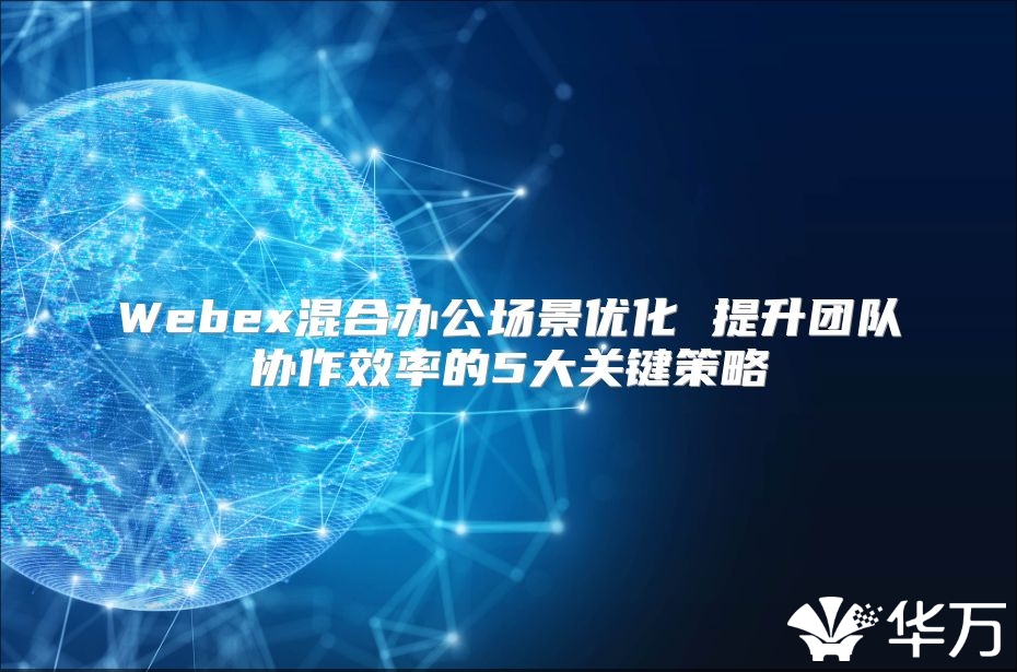 Webex混合办公场景优化 提升团队协作效率的5大关键策略