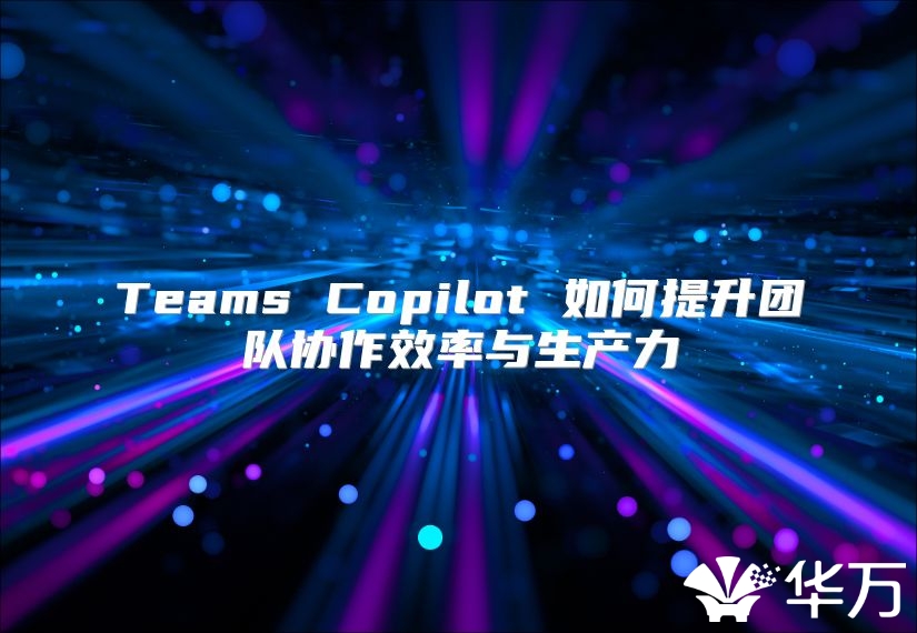 Teams Copilot 如何提升团队协作效率与生产力