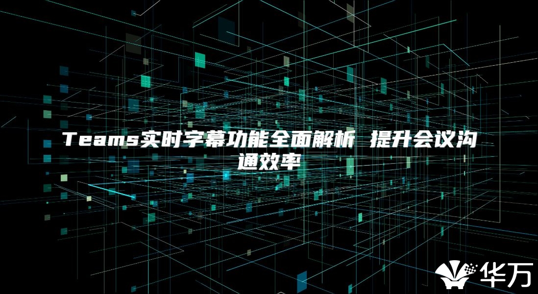 Teams实时字幕功能全面解析 提升会议沟通效率