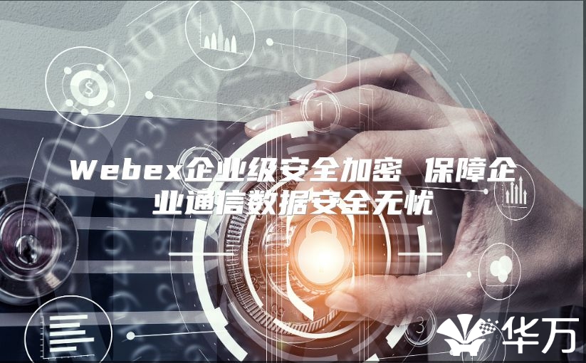 Webex企业级安全加密 保障企业通信数据安全无忧