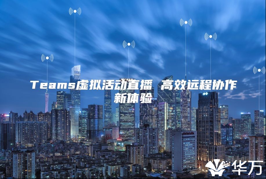 Teams虚拟活动直播 高效远程协作新体验