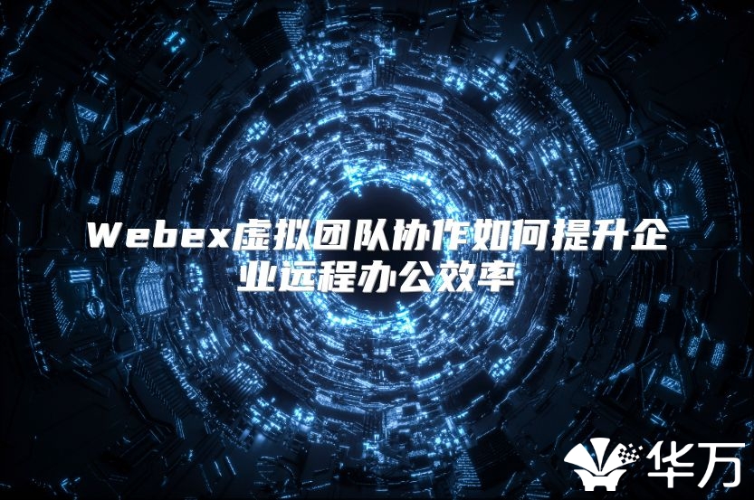 Webex虚拟团队协作如何提升企业远程办公效率