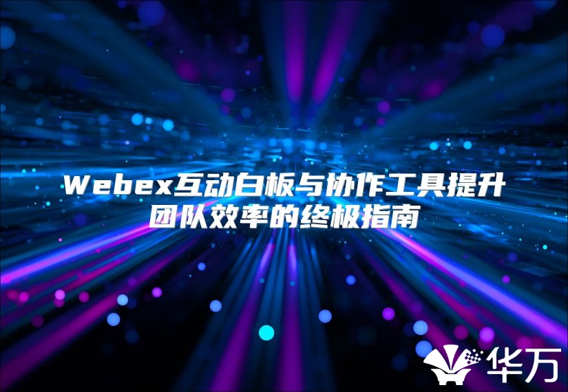 Webex互动白板与协作工具提升团队效率的终极指南