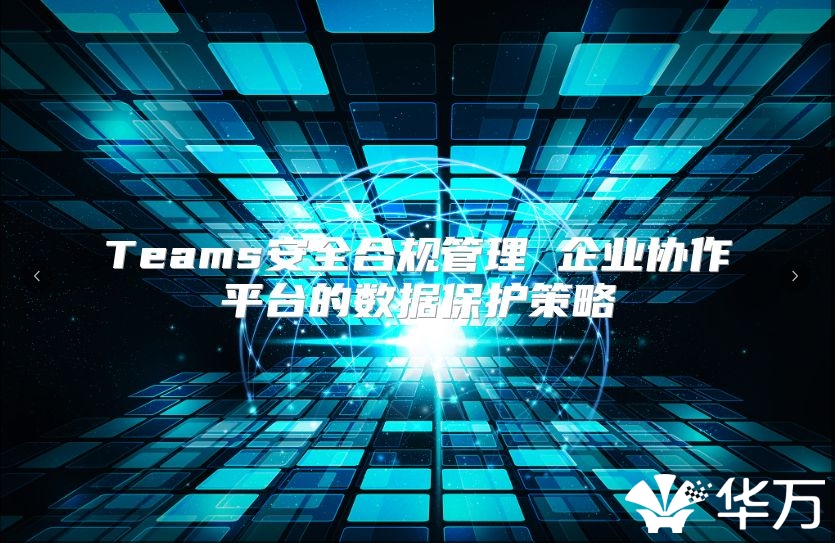 Teams安全合规管理 企业协作平台的数据保护策略