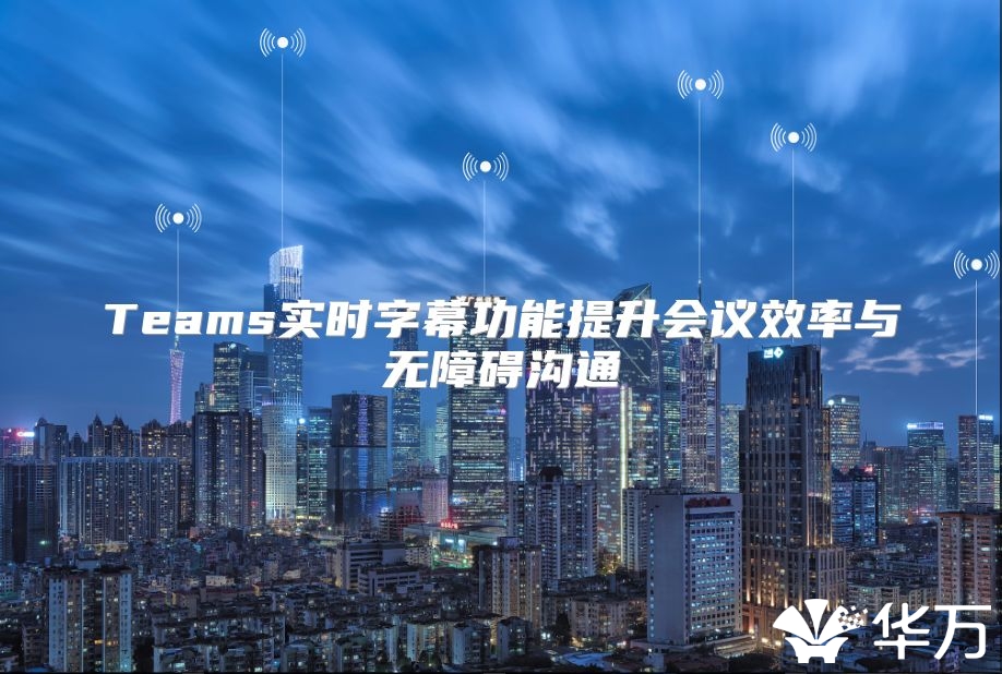 Teams实时字幕功能提升会议效率与无障碍沟通