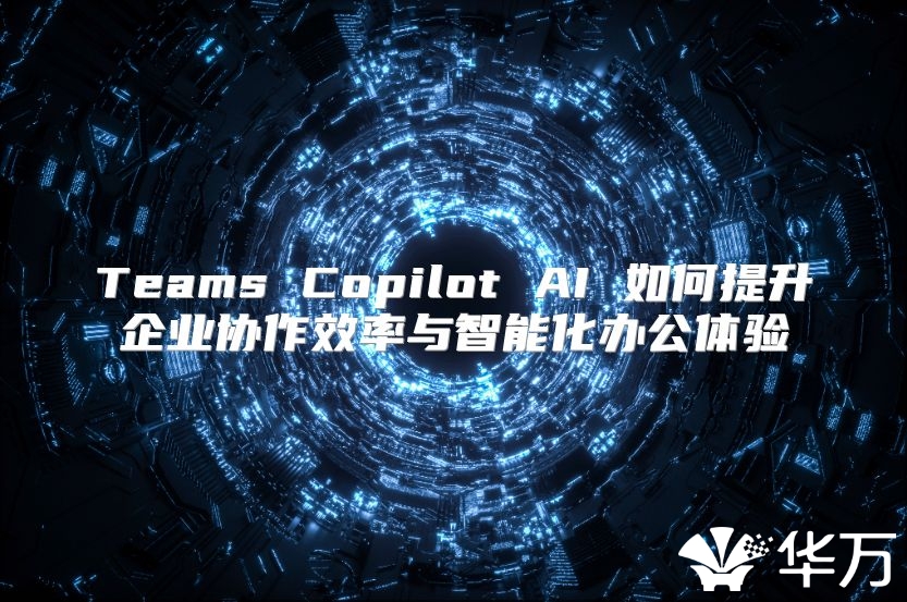 Teams Copilot AI 如何提升企业协作效率与智能化办公体验