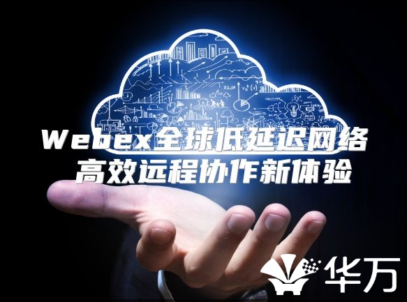 Webex全球低延迟网络 高效远程协作新体验